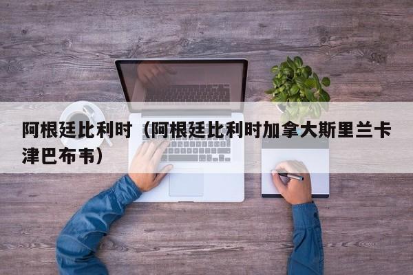 阿根廷比利时（阿根廷比利时加拿大斯里兰卡津巴布韦）