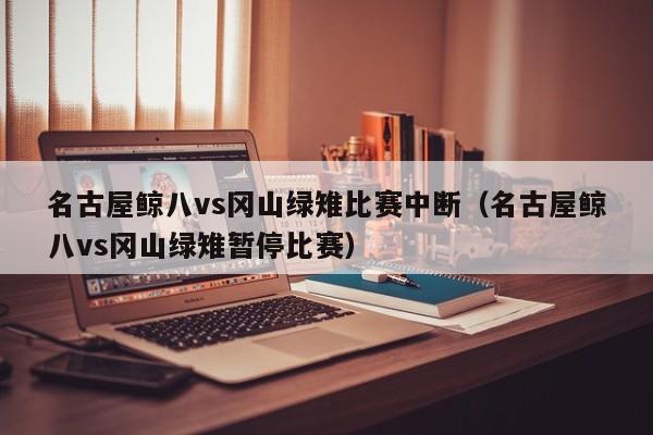 名古屋鲸八vs冈山绿雉比赛中断（名古屋鲸八vs冈山绿雉暂停比赛）