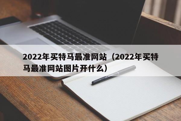 2022年买特马最准网站（2022年买特马最准网站图片开什么）