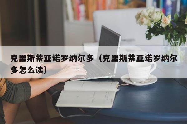 克里斯蒂亚诺罗纳尔多（克里斯蒂亚诺罗纳尔多怎么读）