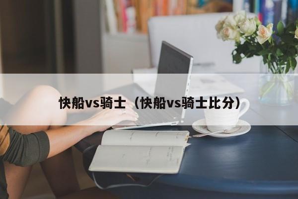 快船vs骑士（快船vs骑士比分）