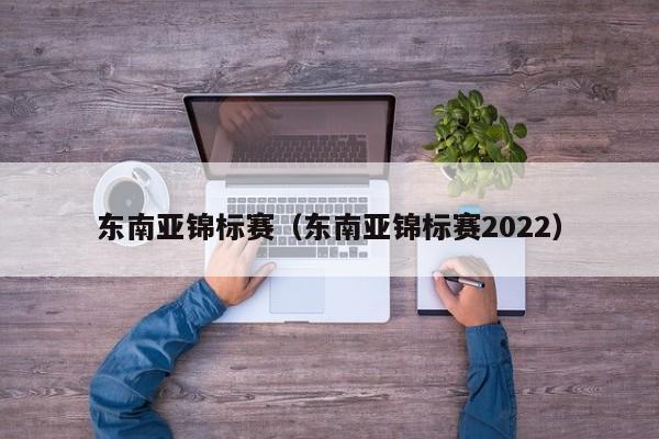 东南亚锦标赛（东南亚锦标赛2022）