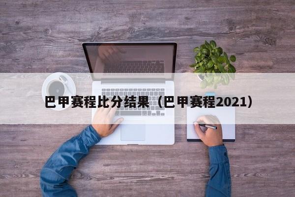 巴甲赛程比分结果（巴甲赛程2021）