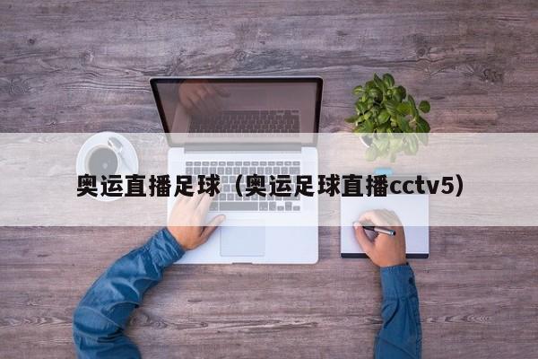 奥运直播足球（奥运足球直播cctv5）