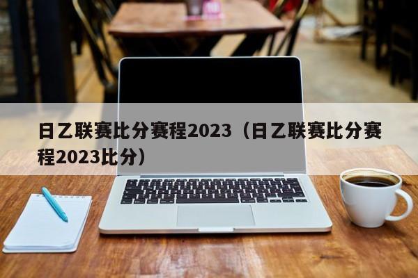 日乙联赛比分赛程2023（日乙联赛比分赛程2023比分）