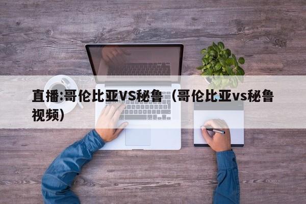 直播:哥伦比亚VS秘鲁（哥伦比亚vs秘鲁视频）