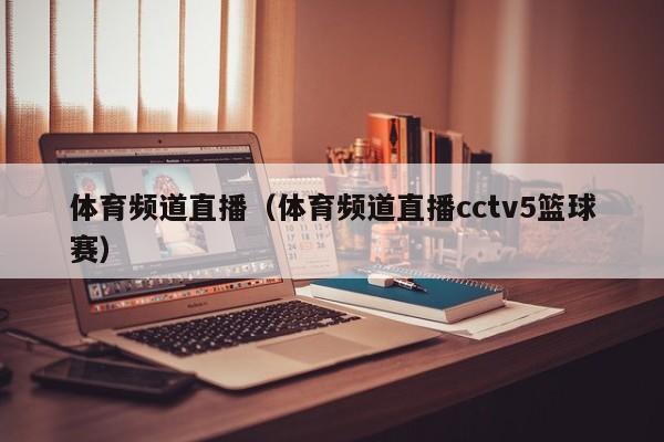 体育频道直播（体育频道直播cctv5篮球赛）