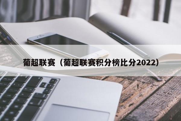 葡超联赛（葡超联赛积分榜比分2022）