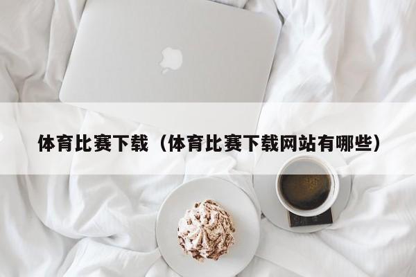 体育比赛下载（体育比赛下载网站有哪些）