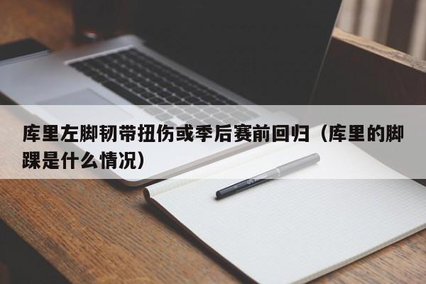 库里左脚韧带扭伤或季后赛前回归（库里的脚踝是什么情况）