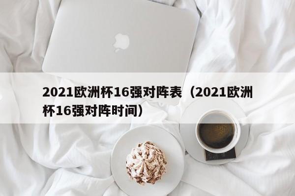 2021欧洲杯16强对阵表（2021欧洲杯16强对阵时间）