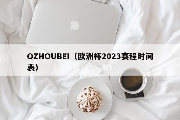 OZHOUBEI（欧洲杯2023赛程时间表）