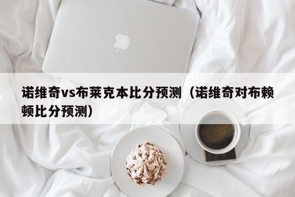 诺维奇vs布莱克本比分预测（诺维奇对布赖顿比分预测）