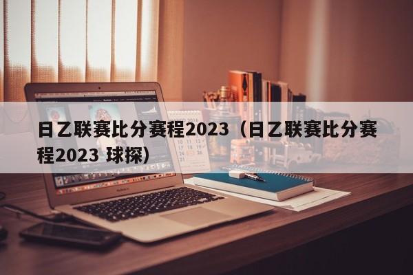 日乙联赛比分赛程2023（日乙联赛比分赛程2023 球探）