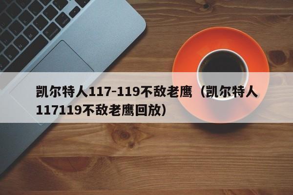 凯尔特人117-119不敌老鹰（凯尔特人117119不敌老鹰回放）