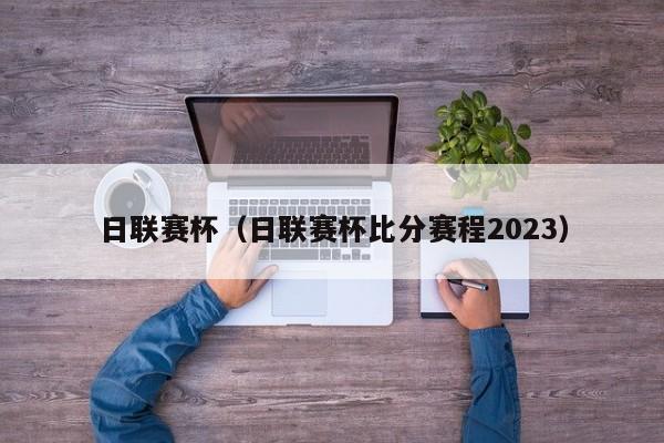 日联赛杯（日联赛杯比分赛程2023）