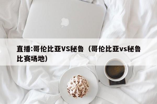 直播:哥伦比亚VS秘鲁（哥伦比亚vs秘鲁比赛场地）