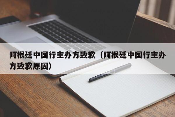 阿根廷中国行主办方致歉（阿根廷中国行主办方致歉原因）