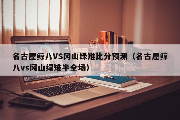 名古屋鲸八VS冈山绿雉比分预测（名古屋鲸八vs冈山绿雉半全场）