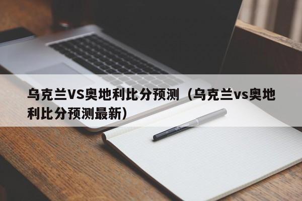 乌克兰VS奥地利比分预测（乌克兰vs奥地利比分预测最新）