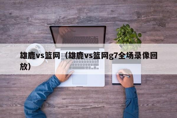 雄鹿vs篮网（雄鹿vs篮网g7全场录像回放）