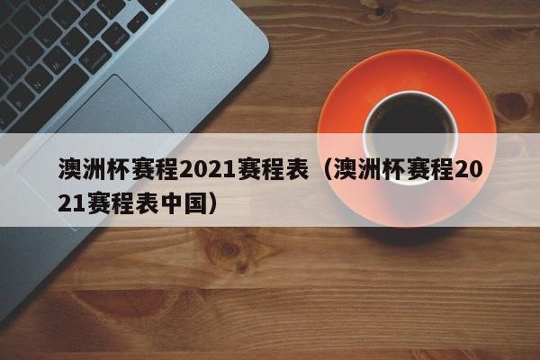 澳洲杯赛程2021赛程表（澳洲杯赛程2021赛程表中国）