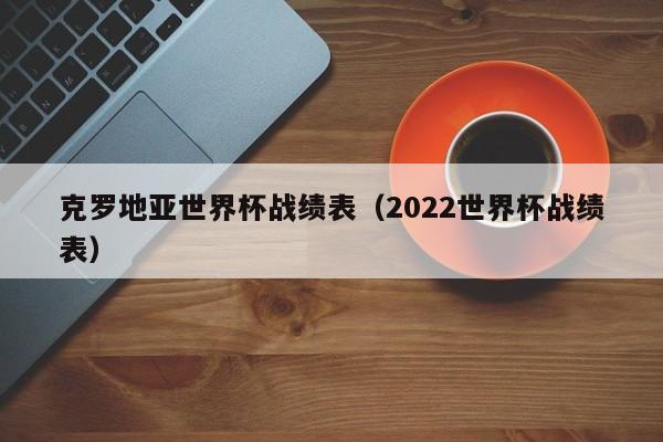 克罗地亚世界杯战绩表（2022世界杯战绩表）