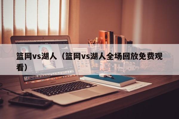 篮网vs湖人（篮网vs湖人全场回放免费观看）