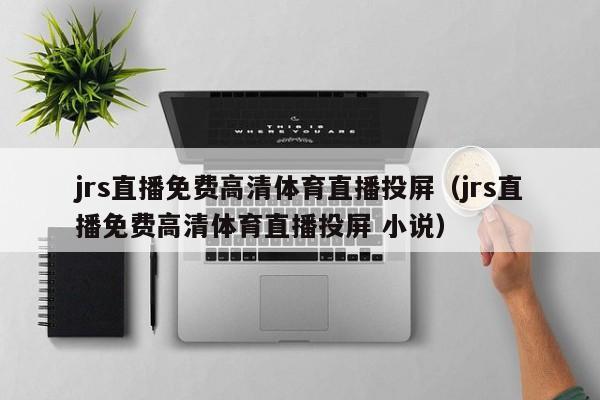 jrs直播免费高清体育直播投屏（jrs直播免费高清体育直播投屏 小说）