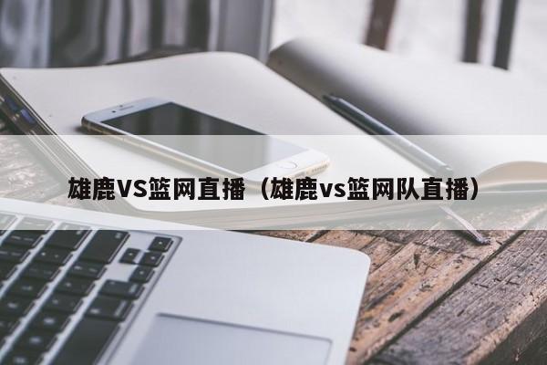 雄鹿VS篮网直播（雄鹿vs篮网队直播）