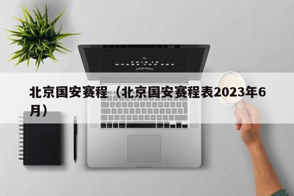 北京国安赛程（北京国安赛程表2023年6月）