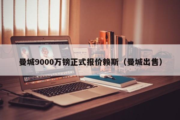 曼城9000万镑正式报价赖斯（曼城出售）