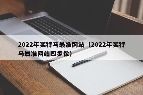 2022年买特马最准网站（2022年买特马最准网站四步像）