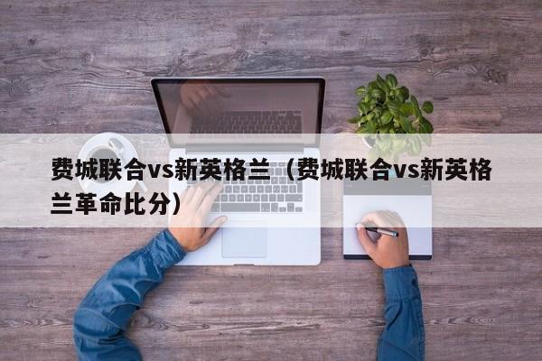 费城联合vs新英格兰（费城联合vs新英格兰革命比分）