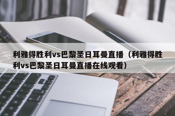 利雅得胜利vs巴黎圣日耳曼直播（利雅得胜利vs巴黎圣日耳曼直播在线观看）