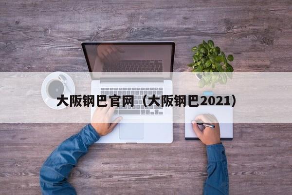 大阪钢巴官网（大阪钢巴2021）