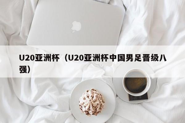 U20亚洲杯（U20亚洲杯中国男足晋级八强）