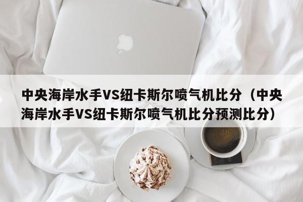 中央海岸水手VS纽卡斯尔喷气机比分（中央海岸水手VS纽卡斯尔喷气机比分预测比分）