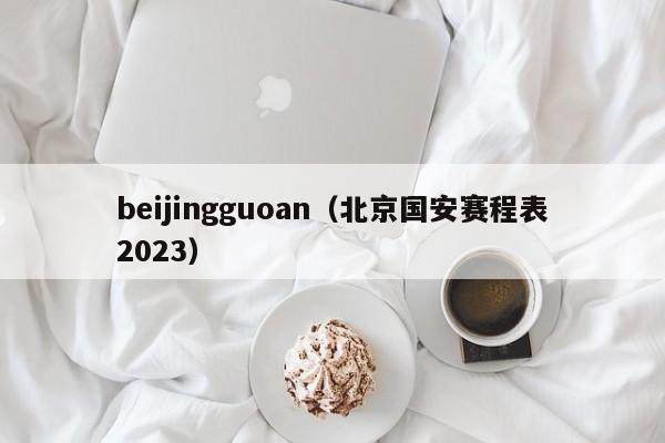 beijingguoan（北京国安赛程表2023）