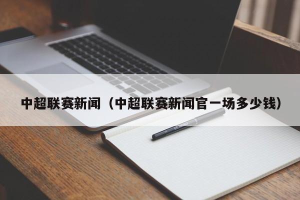 中超联赛新闻（中超联赛新闻官一场多少钱）