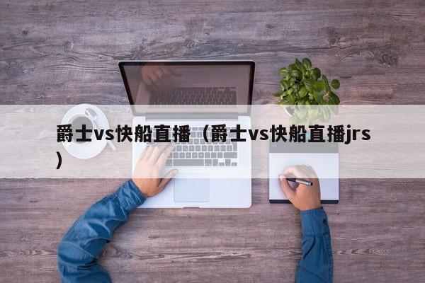 爵士vs快船直播（爵士vs快船直播jrs）