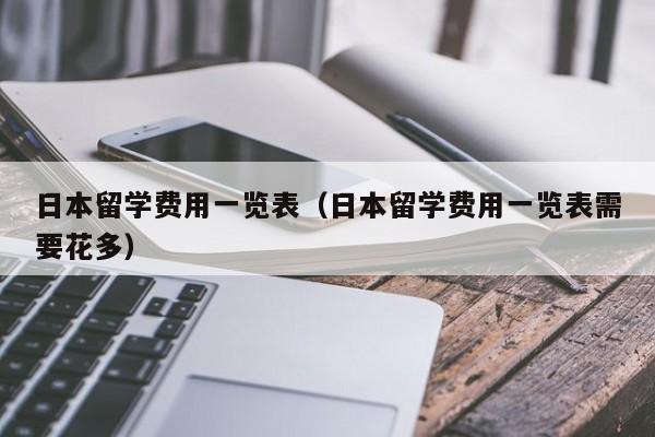 日本留学费用一览表（日本留学费用一览表需要花多）