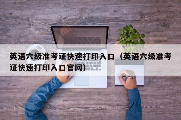 英语六级准考证快速打印入口（英语六级准考证快速打印入口官网）