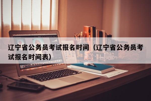 辽宁省公务员考试报名时间（辽宁省公务员考试报名时间表）