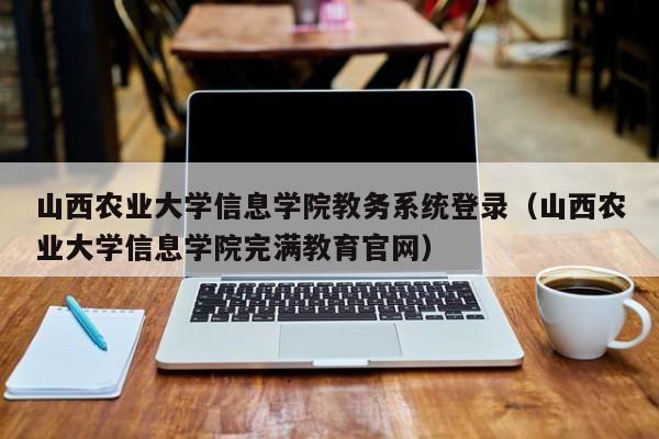 山西农业大学信息学院教务系统登录（山西农业大学信息学院完满教育官网）