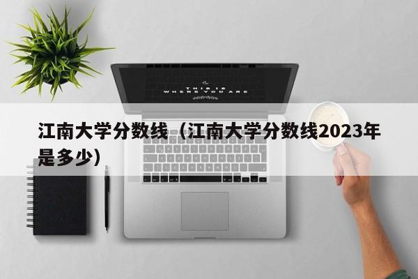 江南大学分数线（江南大学分数线2023年是多少）