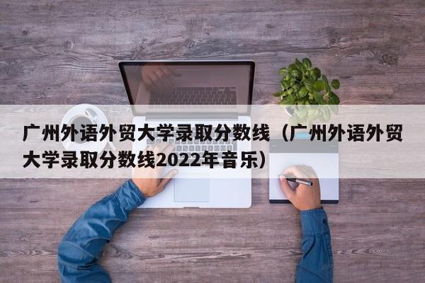 广州外语外贸大学录取分数线（广州外语外贸大学录取分数线2022年音乐）