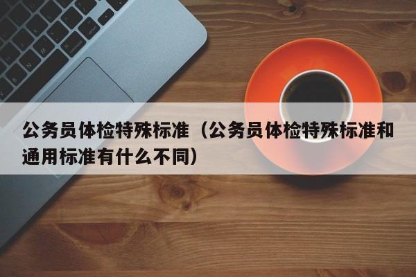公务员体检特殊标准（公务员体检特殊标准和通用标准有什么不同）