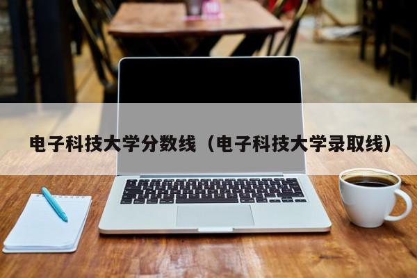 电子科技大学分数线（电子科技大学录取线）