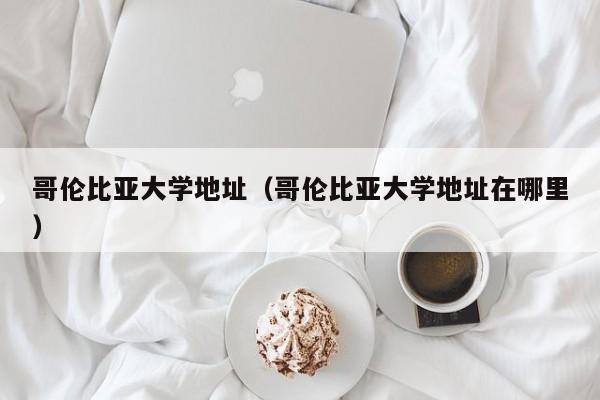 哥伦比亚大学地址（哥伦比亚大学地址在哪里）